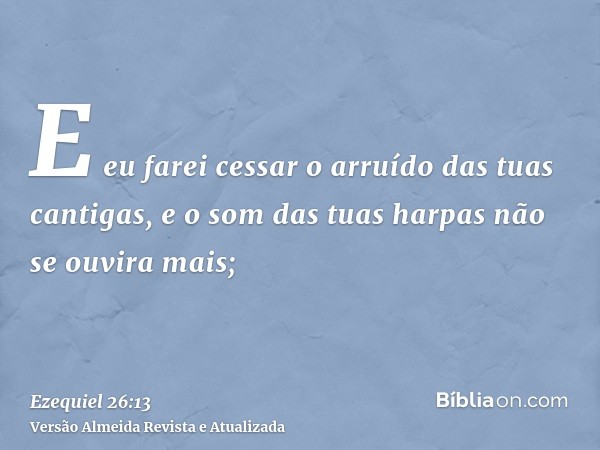 E eu farei cessar o arruído das tuas cantigas, e o som das tuas harpas não se ouvira mais;