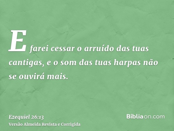 E farei cessar o arruído das tuas cantigas, e o som das tuas harpas não se ouvirá mais.