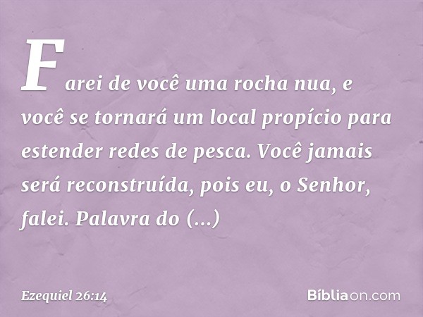 Fa­rei de você uma rocha nua, e você se tornará um local propício para estender redes de pesca. Você jamais será reconstruída, pois eu, o Senhor, falei. Palavra