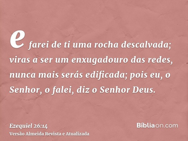 e farei de ti uma rocha descalvada; viras a ser um enxugadouro das redes, nunca mais serás edificada; pois eu, o Senhor, o falei, diz o Senhor Deus.