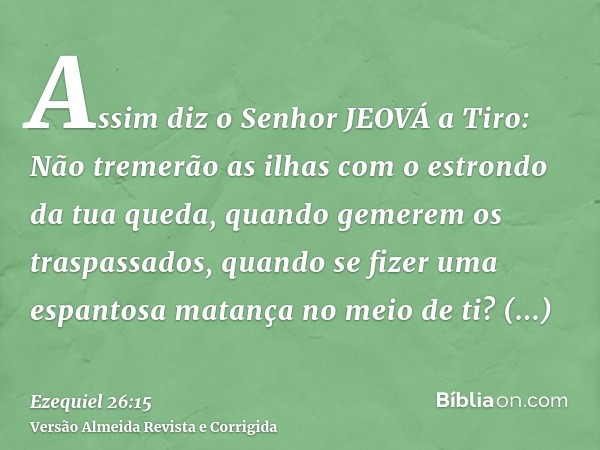 Assim diz o Senhor JEOVÁ a Tiro: Não tremerão as ilhas com o estrondo da tua queda, quando gemerem os traspassados, quando se fizer uma espantosa matança no mei