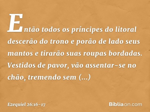 Então todos os príncipes do litoral descerão do trono e porão de lado seus mantos e tirarão suas roupas bordadas. Vestidos de pavor, vão assentar-se no chão, tr
