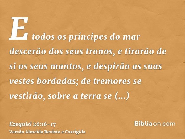 E todos os príncipes do mar descerão dos seus tronos, e tirarão de si os seus mantos, e despirão as suas vestes bordadas; de tremores se vestirão, sobre a terra