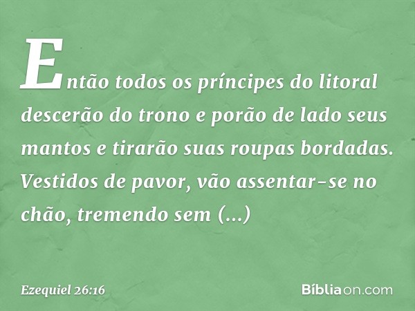 Então todos os príncipes do litoral descerão do trono e porão de lado seus mantos e tirarão suas roupas bordadas. Vestidos de pavor, vão assentar-se no chão, tr