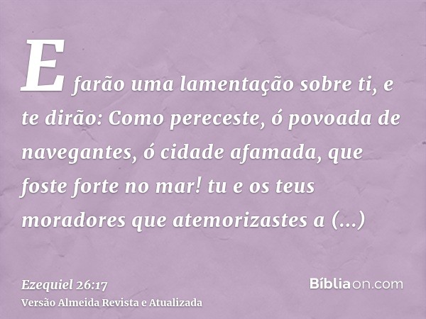 E farão uma lamentação sobre ti, e te dirão: Como pereceste, ó povoada de navegantes, ó cidade afamada, que foste forte no mar! tu e os teus moradores que atemo