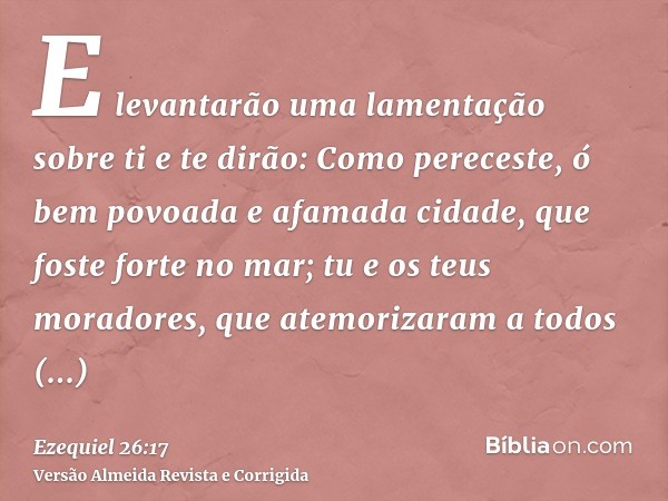 E levantarão uma lamentação sobre ti e te dirão: Como pereceste, ó bem povoada e afamada cidade, que foste forte no mar; tu e os teus moradores, que atemorizara