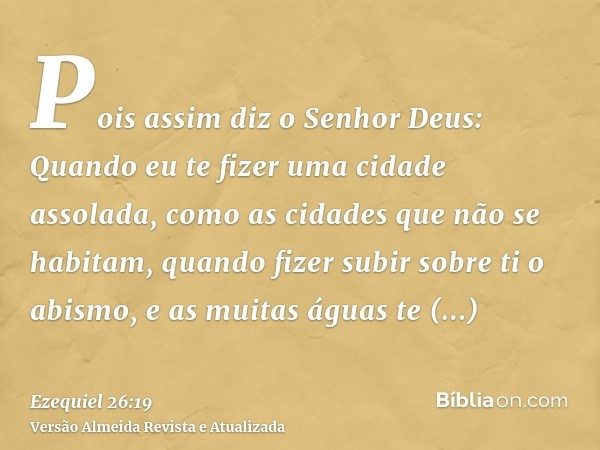 Pois assim diz o Senhor Deus: Quando eu te fizer uma cidade assolada, como as cidades que não se habitam, quando fizer subir sobre ti o abismo, e as muitas água