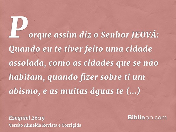Porque assim diz o Senhor JEOVÁ: Quando eu te tiver feito uma cidade assolada, como as cidades que se não habitam, quando fizer sobre ti um abismo, e as muitas 