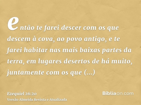 então te farei descer com os que descem à cova, ao povo antigo, e te farei habitar nas mais baixas partes da terra, em lugares desertos de há muito, juntamente 