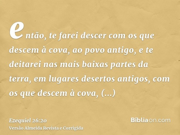então, te farei descer com os que descem à cova, ao povo antigo, e te deitarei nas mais baixas partes da terra, em lugares desertos antigos, com os que descem à