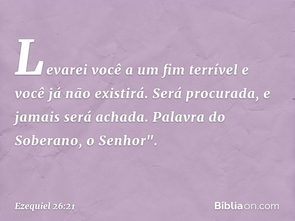 Levarei você a um fim terrível e você já não existirá. Será procurada, e jamais será achada. Palavra do Soberano, o Senhor". -- Ezequiel 26:21