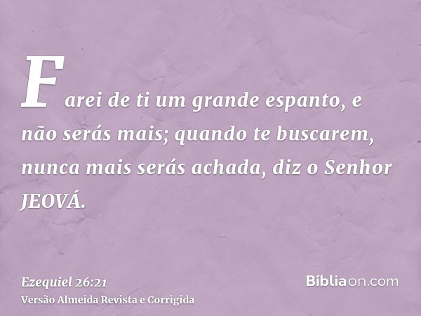 Farei de ti um grande espanto, e não serás mais; quando te buscarem, nunca mais serás achada, diz o Senhor JEOVÁ.