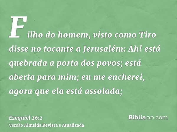 Filho do homem, visto como Tiro disse no tocante a Jerusalém: Ah! está quebrada a porta dos povos; está aberta para mim; eu me encherei, agora que ela está asso