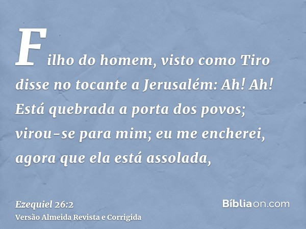Filho do homem, visto como Tiro disse no tocante a Jerusalém: Ah! Ah! Está quebrada a porta dos povos; virou-se para mim; eu me encherei, agora que ela está ass