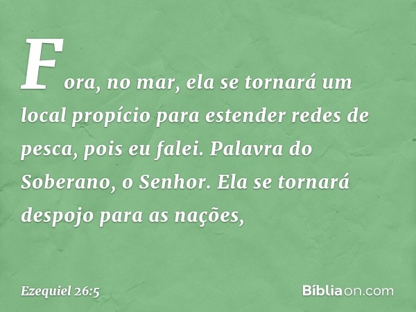 Fora, no mar, ela se tornará um local propício para estender redes de pesca, pois eu falei. Palavra do Soberano, o Senhor. Ela se tornará despojo para as nações