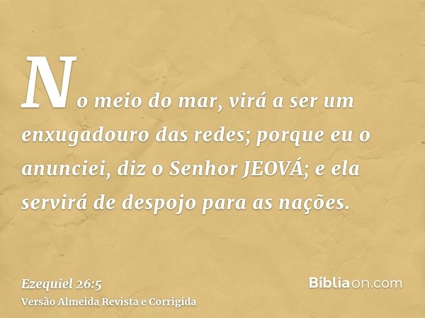 No meio do mar, virá a ser um enxugadouro das redes; porque eu o anunciei, diz o Senhor JEOVÁ; e ela servirá de despojo para as nações.