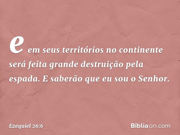 e em seus territórios no continente será feita grande destruição pela espada. E saberão que eu sou o Senhor. -- Ezequiel 26:6