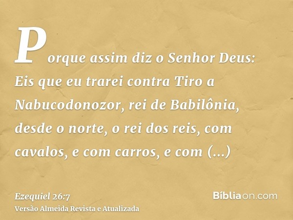 Porque assim diz o Senhor Deus: Eis que eu trarei contra Tiro a Nabucodonozor, rei de Babilônia, desde o norte, o rei dos reis, com cavalos, e com carros, e com