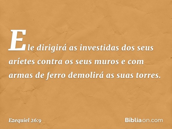 Ele dirigirá as investidas dos seus aríetes contra os seus muros e com armas de ferro demolirá as suas torres. -- Ezequiel 26:9