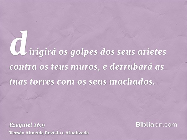 dirigirá os golpes dos seus arietes contra os teus muros, e derrubará as tuas torres com os seus machados.