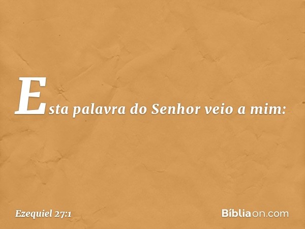 Esta palavra do Senhor veio a mim: -- Ezequiel 27:1