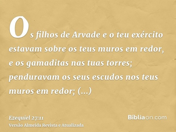 Os filhos de Arvade e o teu exército estavam sobre os teus muros em redor, e os gamaditas nas tuas torres; penduravam os seus escudos nos teus muros em redor; a