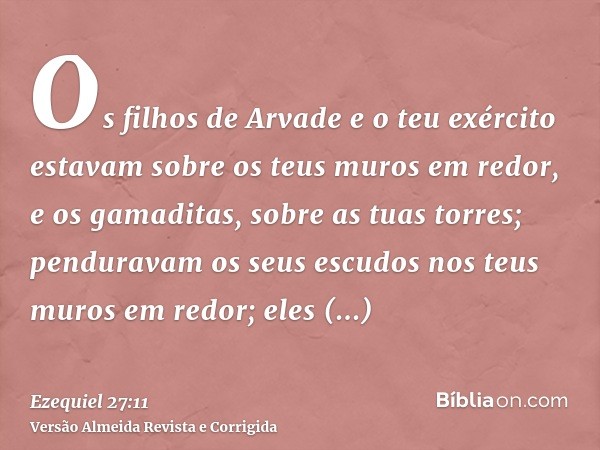 Os filhos de Arvade e o teu exército estavam sobre os teus muros em redor, e os gamaditas, sobre as tuas torres; penduravam os seus escudos nos teus muros em re