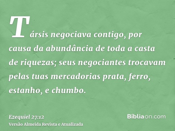 Társis negociava contigo, por causa da abundância de toda a casta de riquezas; seus negociantes trocavam pelas tuas mercadorias prata, ferro, estanho, e chumbo.