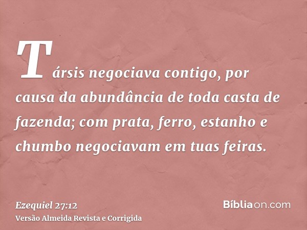 Társis negociava contigo, por causa da abundância de toda casta de fazenda; com prata, ferro, estanho e chumbo negociavam em tuas feiras.