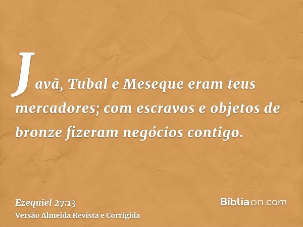 Javã, Tubal e Meseque eram teus mercadores; com escravos e objetos de bronze fizeram negócios contigo.