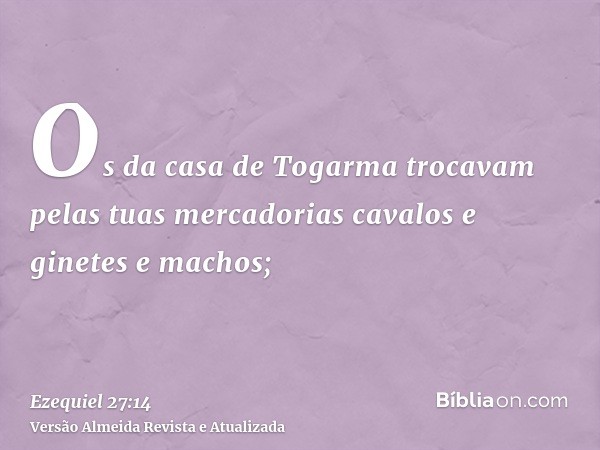 Os da casa de Togarma trocavam pelas tuas mercadorias cavalos e ginetes e machos;