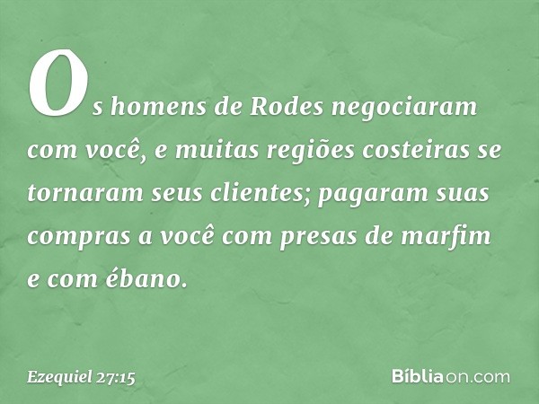 "Os homens de Rodes negociaram com você, e muitas regiões costeiras se tornaram seus clientes; pagaram suas compras a você com presas de marfim e com ébano. -- 