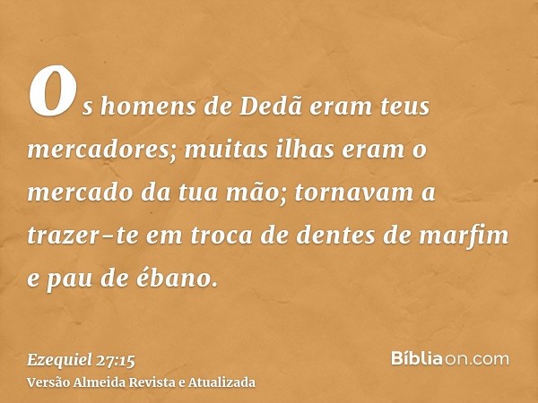 os homens de Dedã eram teus mercadores; muitas ilhas eram o mercado da tua mão; tornavam a trazer-te em troca de dentes de marfim e pau de ébano.