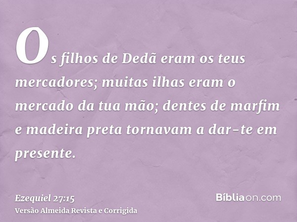 Os filhos de Dedã eram os teus mercadores; muitas ilhas eram o mercado da tua mão; dentes de marfim e madeira preta tornavam a dar-te em presente.