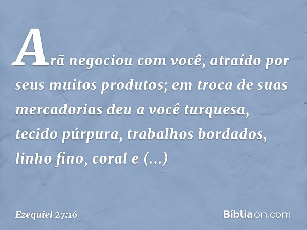 "Arã negociou com você, atraído por seus muitos produtos; em troca de suas mercadorias deu a você turquesa, tecido púrpura, trabalhos bordados, linho fino, cora