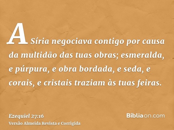 A Síria negociava contigo por causa da multidão das tuas obras; esmeralda, e púrpura, e obra bordada, e seda, e corais, e cristais traziam às tuas feiras.