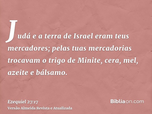 Judá e a terra de Israel eram teus mercadores; pelas tuas mercadorias trocavam o trigo de Minite, cera, mel, azeite e bálsamo.