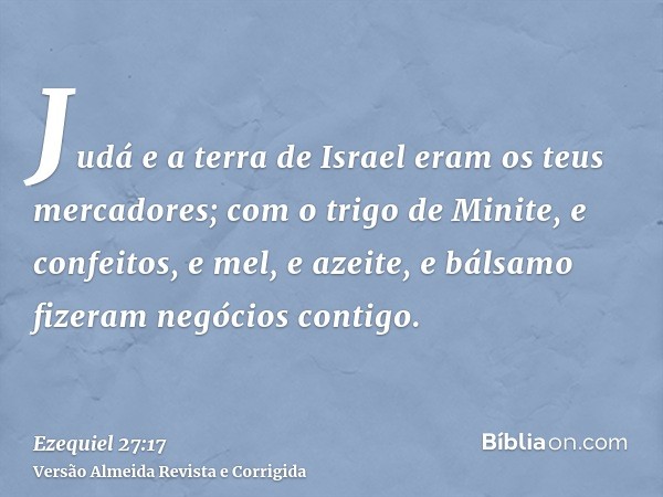 Judá e a terra de Israel eram os teus mercadores; com o trigo de Minite, e confeitos, e mel, e azeite, e bálsamo fizeram negócios contigo.