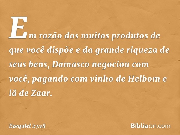 "Em razão dos muitos produtos de que você dispõe e da grande riqueza de seus bens, Damasco negociou com você, pagando com vinho de Helbom e lã de Zaar. -- Ezequ