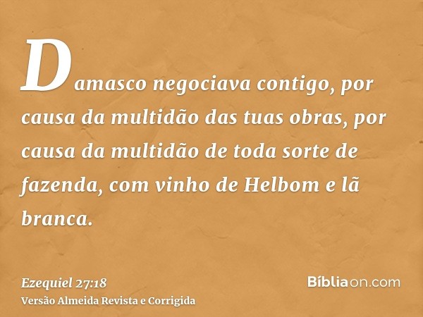 Damasco negociava contigo, por causa da multidão das tuas obras, por causa da multidão de toda sorte de fazenda, com vinho de Helbom e lã branca.