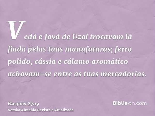 Vedã e Javã de Uzal trocavam lã fiada pelas tuas manufaturas; ferro polido, cássia e cálamo aromático achavam-se entre as tuas mercadorias.