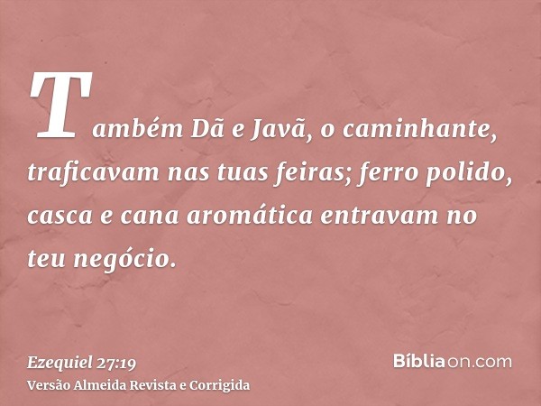 Também Dã e Javã, o caminhante, traficavam nas tuas feiras; ferro polido, casca e cana aromática entravam no teu negócio.