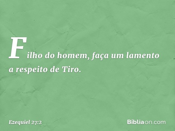 "Filho do homem, faça um lamento a respeito de Tiro. -- Ezequiel 27:2