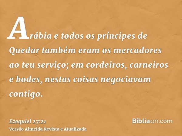 Arábia e todos os príncipes de Quedar também eram os mercadores ao teu serviço; em cordeiros, carneiros e bodes, nestas coisas negociavam contigo.