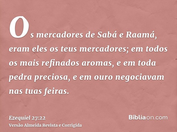 Os mercadores de Sabá e Raamá, eram eles os teus mercadores; em todos os mais refinados aromas, e em toda pedra preciosa, e em ouro negociavam nas tuas feiras.