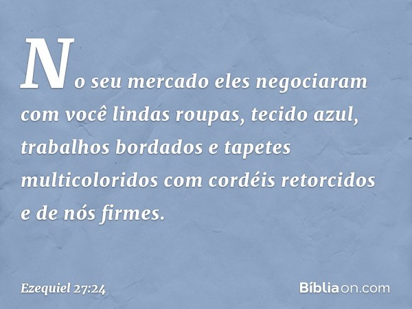 No seu mercado eles negociaram com você lindas roupas, tecido azul, trabalhos bordados e tapetes multicoloridos com cordéis retorcidos e de nós firmes. -- Ezequ