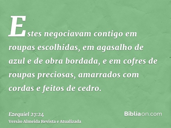 Estes negociavam contigo em roupas escolhidas, em agasalho de azul e de obra bordada, e em cofres de roupas preciosas, amarrados com cordas e feitos de cedro.