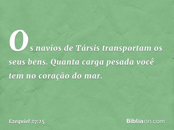 "Os navios de Társis
transportam os seus bens.
Quanta carga pesada você tem
no coração do mar. -- Ezequiel 27:25