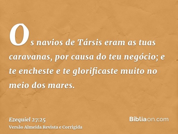 Os navios de Társis eram as tuas caravanas, por causa do teu negócio; e te encheste e te glorificaste muito no meio dos mares.