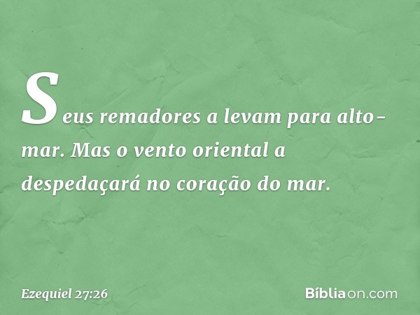 Seus remadores a levam
para alto-mar.
Mas o vento oriental a despedaçará
no coração do mar. -- Ezequiel 27:26